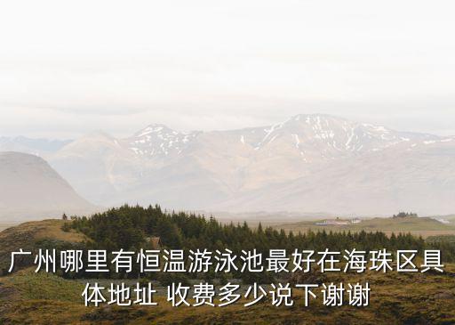 廣州有幾間恒溫泳池，請問廣州哪里有恒溫游泳池最好離西村近一點的票價多少