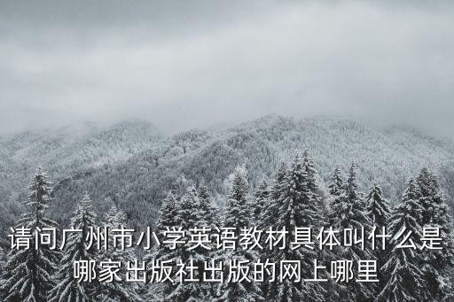 請問廣州市小學英語教材具體叫什么是哪家出版社出版的網上哪里