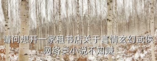 請問想開一家租書店關于言情玄幻武俠網絡類小說不知賺