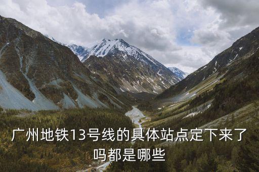 廣州地鐵13號線的具體站點定下來了嗎都是哪些