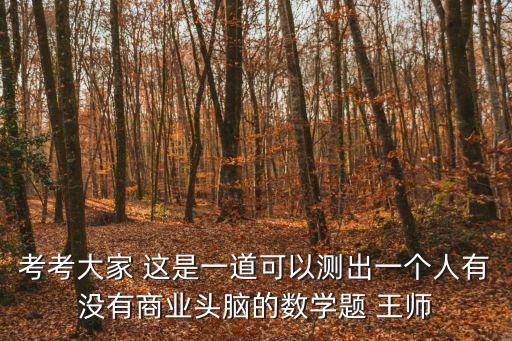 考考大家 這是一道可以測出一個人有沒有商業頭腦的數學題 王師