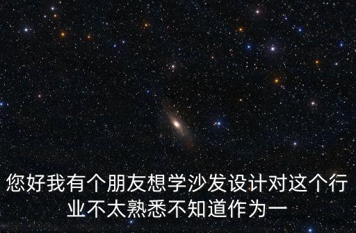 您好我有個朋友想學沙發設計對這個行業不太熟悉不知道作為一