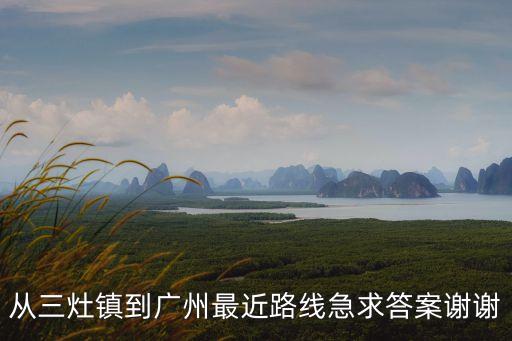 從三灶鎮(zhèn)到廣州最近路線急求答案謝謝