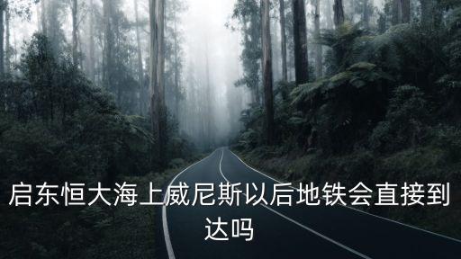 啟東恒大海上威尼斯以后地鐵會直接到達嗎
