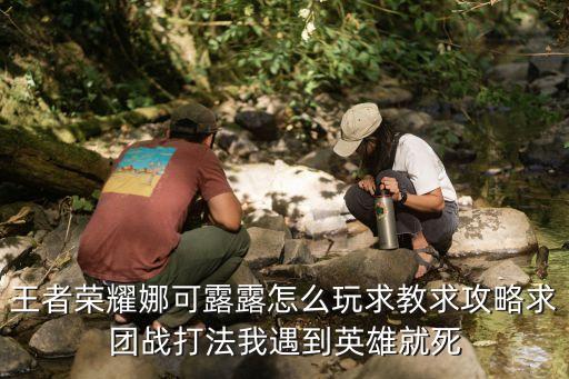 王者榮耀娜可露露怎么玩求教求攻略求團戰打法我遇到英雄就死