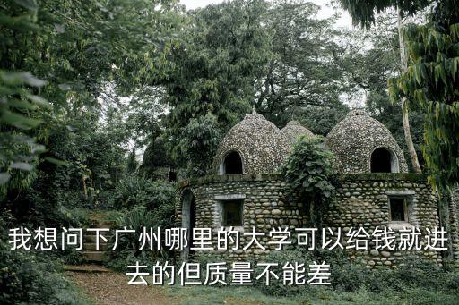 我想問下廣州哪里的大學可以給錢就進去的但質量不能差