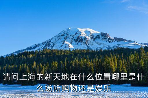 上海市新天地商業(yè)廣場(chǎng)，請(qǐng)問(wèn)上海的新天地在什么位置哪里是什么場(chǎng)所購(gòu)物還是娛樂