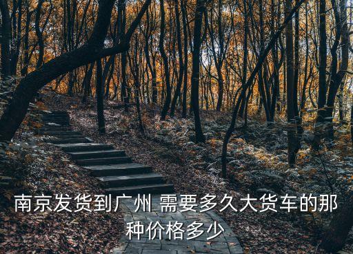 南京發貨到廣州 需要多久大貨車的那種價格多少