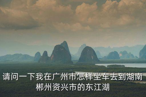 資興東江湖廣州人 ，請問湖南郴州有資興這個地方嗎