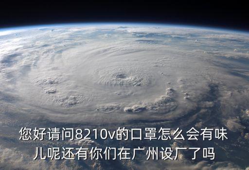 您好請問8210v的口罩怎么會有味兒呢還有你們在廣州設(shè)廠了嗎