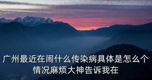 廣州最近在鬧什么傳染病具體是怎么個情況麻煩大神告訴我在