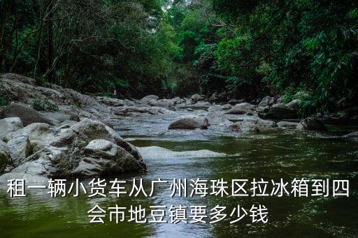 租一輛小貨車從廣州海珠區拉冰箱到四會市地豆鎮要多少錢