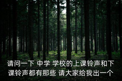 請問一下 中學(xué) 學(xué)校的上課鈴聲和下課鈴聲都有那些 請大家給我出一個(gè)