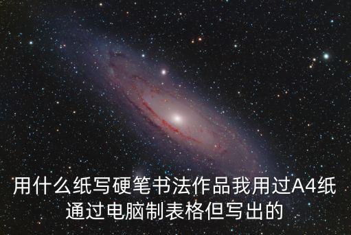 用什么紙寫硬筆書法作品我用過A4紙通過電腦制表格但寫出的