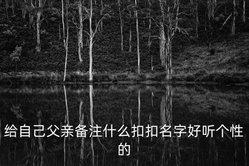 給自己父親備注什么扣扣名字好聽個性的