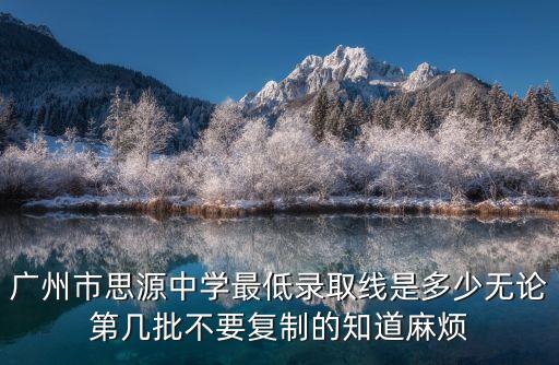 廣州思源高中錄取分數線2019，廣州市思源中學最低錄取線是多少無論第幾批不要復制的知道麻煩