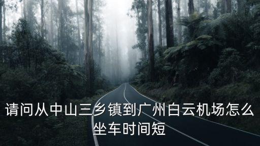 請問從中山三鄉鎮到廣州白云機場怎么坐車時間短