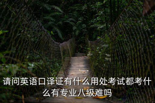 請問英語口譯證有什么用處考試都考什么有專業八級難嗎