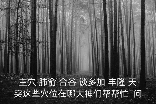 主穴 肺俞 合谷 談多加 豐隆 天突這些穴位在哪大神們幫幫忙  問