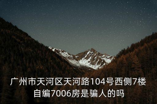 廣州市天河區天河路104號西側7樓自編7006房是騙人的嗎