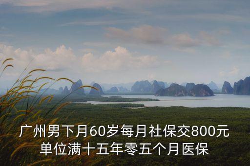 廣州什么情況10年退休，廣州男下月60歲每月社保交800元單位滿十五年零五個月醫保