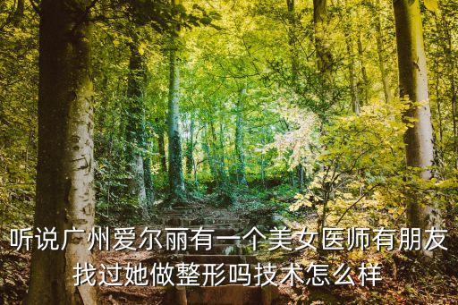 聽說廣州愛爾麗有一個美女醫師有朋友找過她做整形嗎技術怎么樣