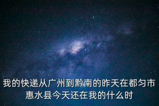 我的快遞從廣州到黔南的昨天在都勻市惠水縣今天還在我的什么時