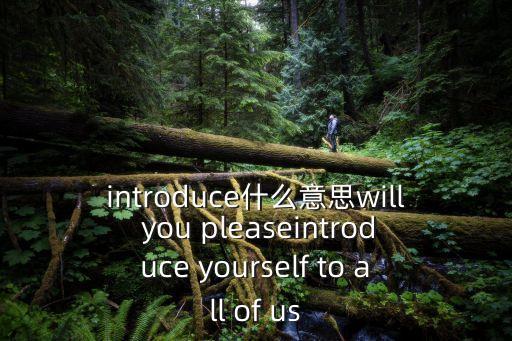 introduce什么意思will you pleaseintroduce yourself to all of us