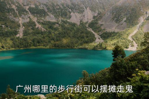 廣州哪些步行街可以擺攤，廣州哪里的步行街可以擺攤走鬼