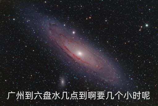 廣州到六盤(pán)水幾點(diǎn)到啊要幾個(gè)小時(shí)呢