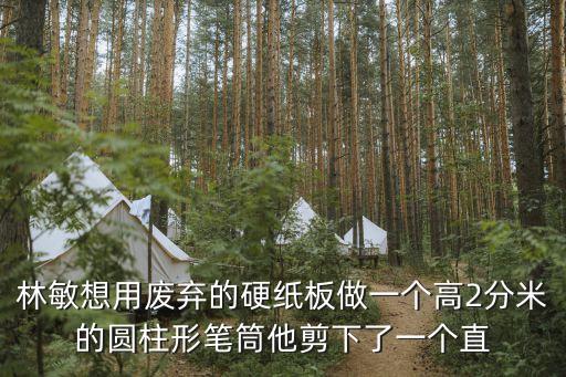 林敏想用廢棄的硬紙板做一個高2分米的圓柱形筆筒他剪下了一個直