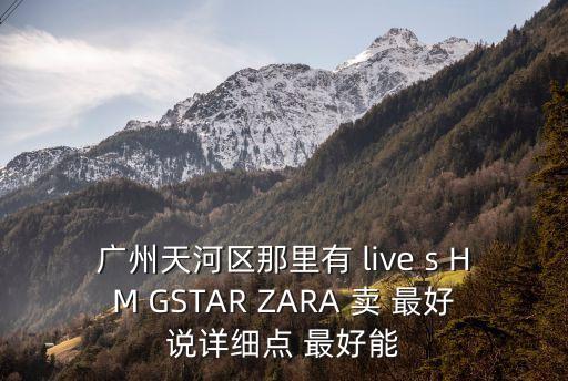 廣州天河區(qū)那里有 live s HM GSTAR ZARA 賣 最好說(shuō)詳細(xì)點(diǎn) 最好能