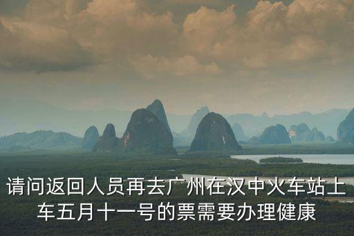 請(qǐng)問(wèn)返回人員再去廣州在漢中火車站上車五月十一號(hào)的票需要辦理健康
