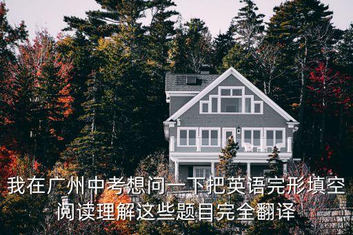 我在廣州中考想問一下把英語完形填空閱讀理解這些題目完全翻譯