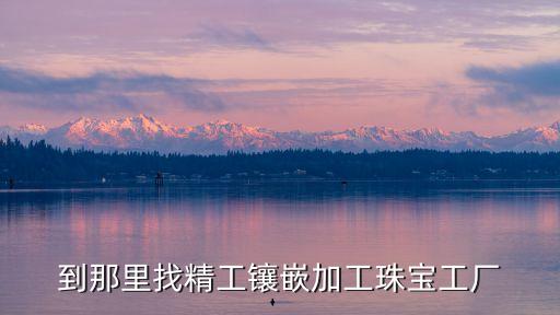 到那里找精工鑲嵌加工珠寶工廠