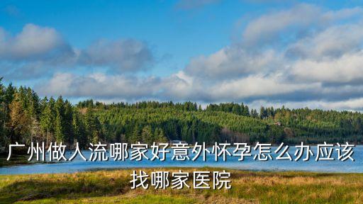 廣州做人流哪家好意外懷孕怎么辦應(yīng)該找哪家醫(yī)院