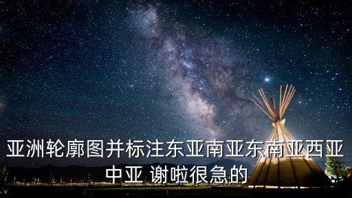亞洲輪廓圖并標(biāo)注東亞南亞?wèn)|南亞西亞中亞 謝啦很急的