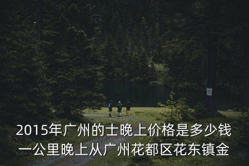 2015年廣州的士晚上價(jià)格是多少錢一公里晚上從廣州花都區(qū)花東鎮(zhèn)金