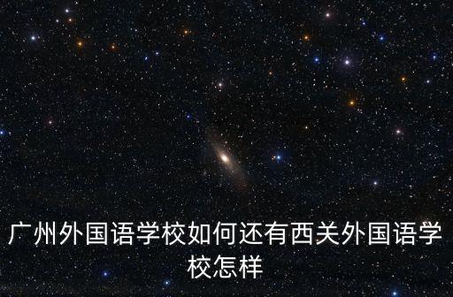 廣州外國(guó)語(yǔ)學(xué)校如何還有西關(guān)外國(guó)語(yǔ)學(xué)校怎樣