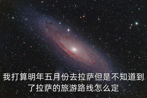 我打算明年五月份去拉薩但是不知道到了拉薩的旅游路線怎么定
