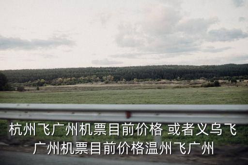 杭州刮廣州機票，杭州飛廣州機票目前價格 或者義烏飛廣州機票目前價格溫州飛廣州