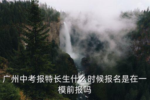 廣州中考報特長生什么時候報名是在一模前報嗎