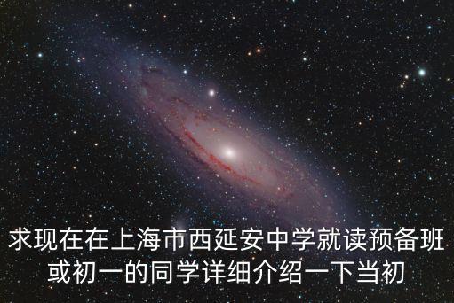求現在在上海市西延安中學就讀預備班或初一的同學詳細介紹一下當初