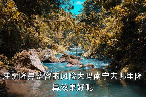 南寧胎記舒適廣州健膚舒適，注射隆鼻整容的風險大嗎南寧去哪里隆鼻效果好呢