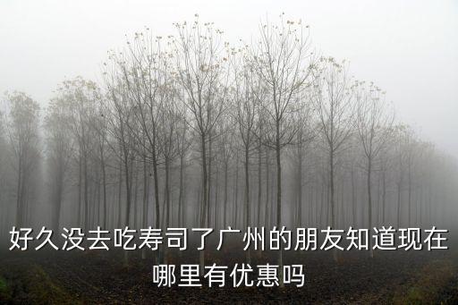 好久沒去吃壽司了廣州的朋友知道現在哪里有優惠嗎