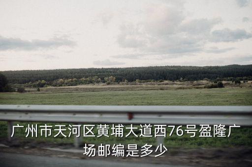 廣州市天河區(qū)黃埔大道西76號盈隆廣場郵編是多少