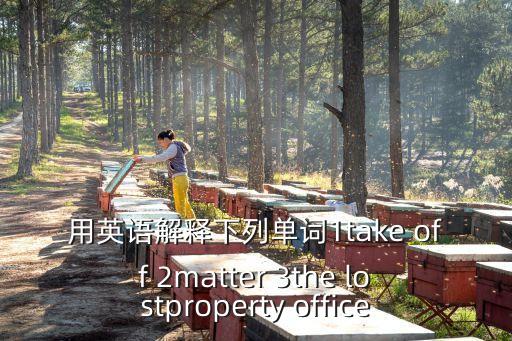 走脫，用英語解釋下列單詞1take off 2matter 3the lostproperty office
