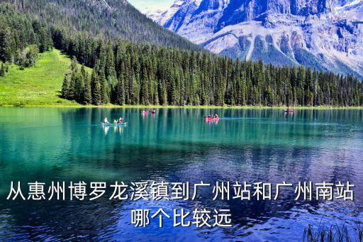 從惠州博羅龍溪鎮到廣州站和廣州南站哪個比較遠