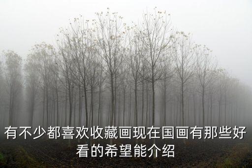 有不少都喜歡收藏畫現(xiàn)在國畫有那些好看的希望能介紹