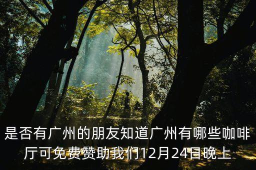 是否有廣州的朋友知道廣州有哪些咖啡廳可免費贊助我們12月24日晚上